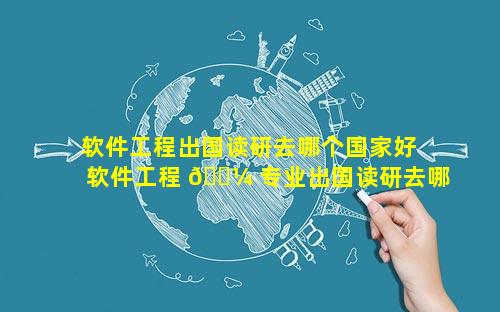 软件工程出国读研去哪个国家好 软件工程 🐼 专业出国读研去哪里好